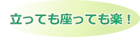 立っても座っても楽！